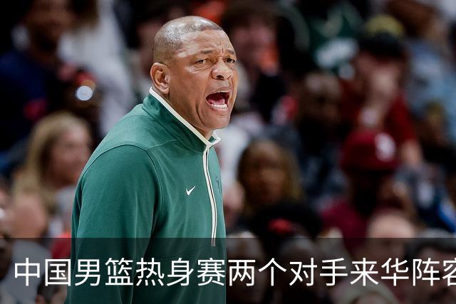 中国男篮热身赛两个对手来华阵容公布！不是最强阵容却有超星在内