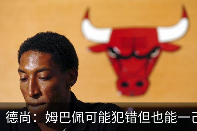 德尚：姆巴佩可能犯错但也能一己之力瞬间改变比赛 5名中场足够了