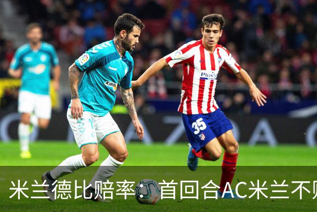 米兰德比赔率：首回合AC米兰不败 国米强弩之末