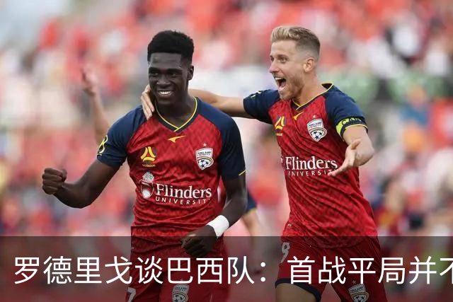 罗德里戈谈巴西队：首战平局并不代表全盘皆错，还有很长的路要走
